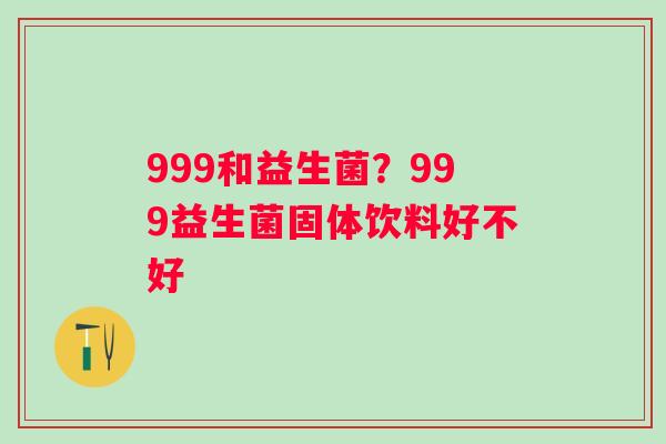 999和益生菌？999益生菌固体饮料好不好