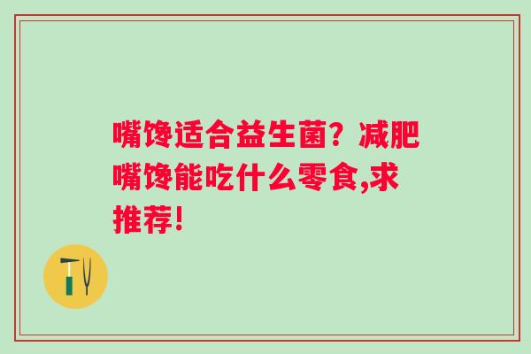 嘴馋适合益生菌？减肥嘴馋能吃什么零食,求推荐!