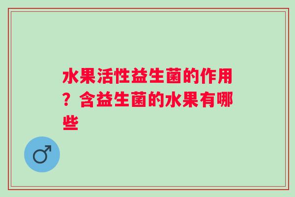 水果活性益生菌的作用？含益生菌的水果有哪些