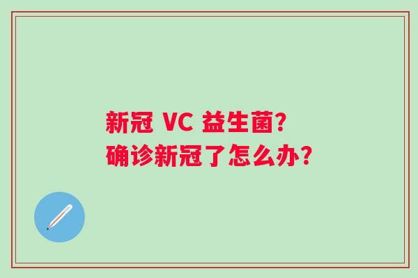 新冠 VC 益生菌？确诊新冠了怎么办？