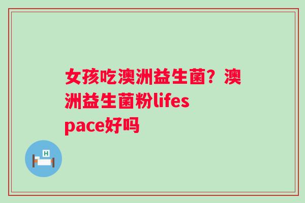女孩吃澳洲益生菌？澳洲益生菌粉lifespace好吗