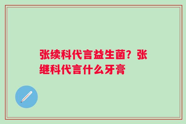 张续科代言益生菌？张继科代言什么牙膏