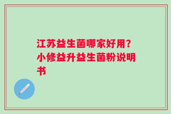 江苏益生菌哪家好用？小修益升益生菌粉说明书