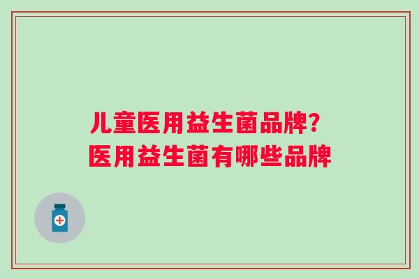 儿童医用益生菌品牌？医用益生菌有哪些品牌