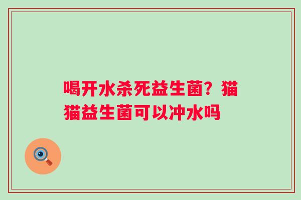喝开水杀死益生菌？猫猫益生菌可以冲水吗