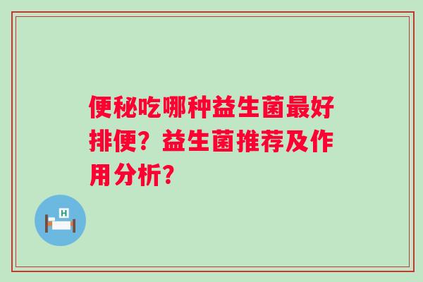 吃哪种益生菌好排便?益生菌推荐及作用分析? 吃哪种益生菌好排便?益生菌推荐及作用分析?