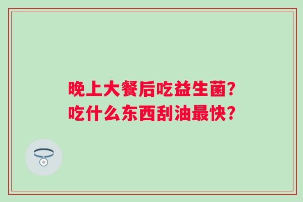 晚上大餐后吃益生菌？吃什么东西刮油快？