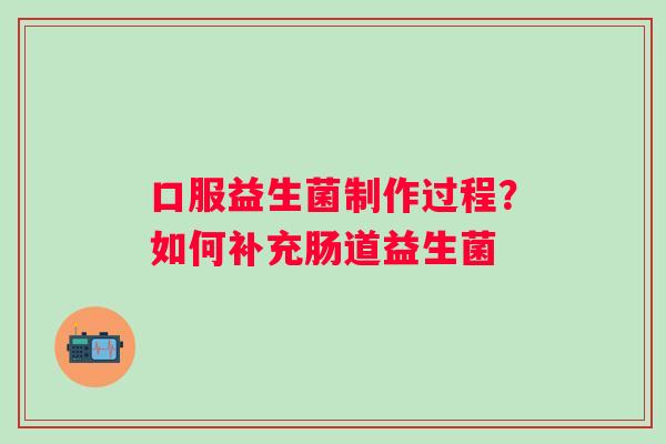 口服益生菌制作过程？如何补充肠道益生菌