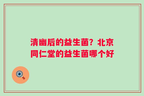 清幽后的益生菌？北京同仁堂的益生菌哪个好