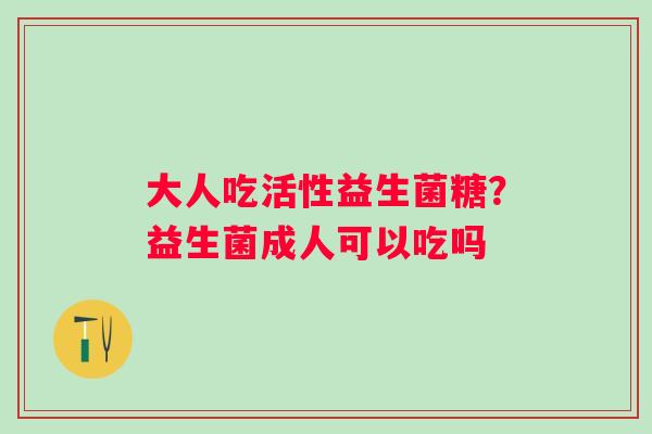 大人吃活性益生菌糖？益生菌成人可以吃吗