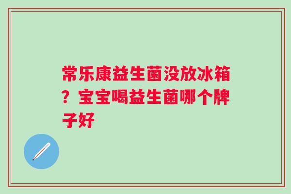 常乐康益生菌没放冰箱？宝宝喝益生菌哪个牌子好