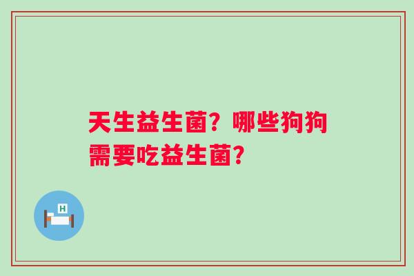 天生益生菌？哪些狗狗需要吃益生菌？