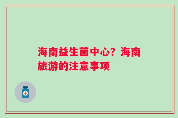 海南益生菌中心？海南旅游的注意事项