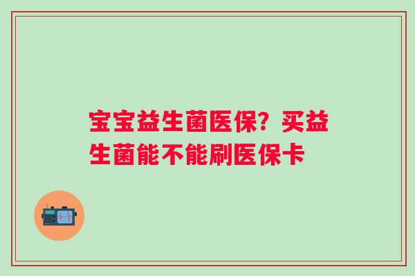 宝宝益生菌医保？买益生菌能不能刷医保卡