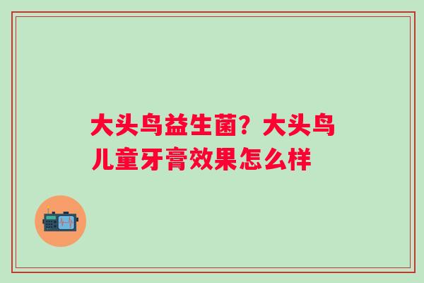大头鸟益生菌？大头鸟儿童牙膏效果怎么样