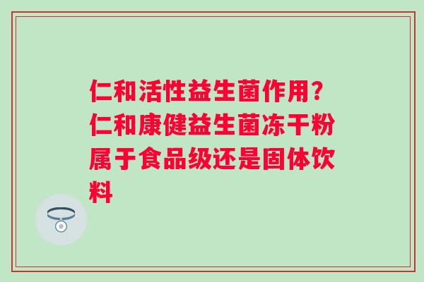 仁和活性益生菌作用？仁和康健益生菌冻干粉属于食品级还是固体饮料
