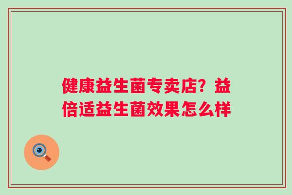 健康益生菌专卖店？益倍适益生菌效果怎么样