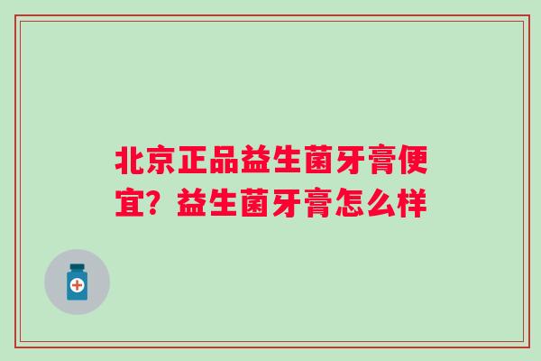 北京正品益生菌牙膏便宜？益生菌牙膏怎么样