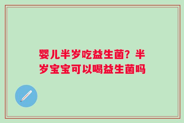 婴儿半岁吃益生菌？半岁宝宝可以喝益生菌吗