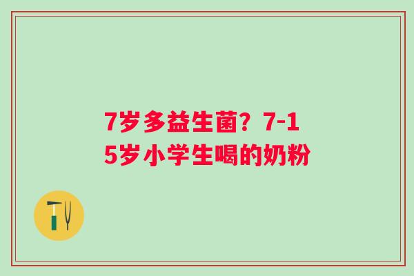 7岁多益生菌？7-15岁小学生喝的奶粉