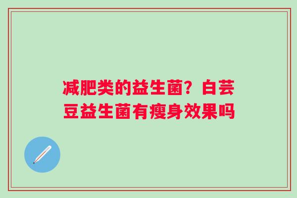 类的益生菌？白芸豆益生菌有瘦身效果吗