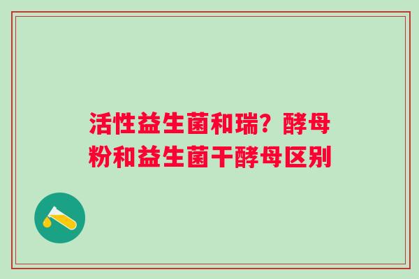 活性益生菌和瑞？酵母粉和益生菌干酵母区别