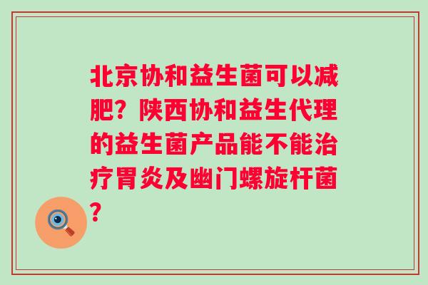 北京协和益生菌可以？陕西协和益生代理的益生菌产品能不能及幽门螺旋杆菌？