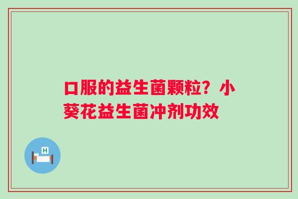 口服的益生菌颗粒？小葵花益生菌冲剂功效