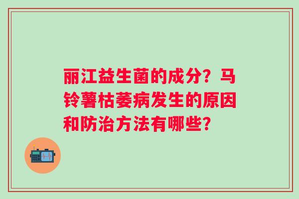 丽江益生菌的成分？马铃薯枯萎病发生的原因和防治方法有哪些？
