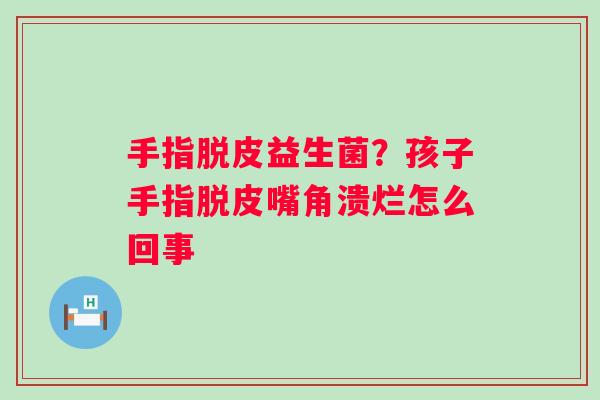 手指脱皮益生菌？孩子手指脱皮嘴角溃烂怎么回事