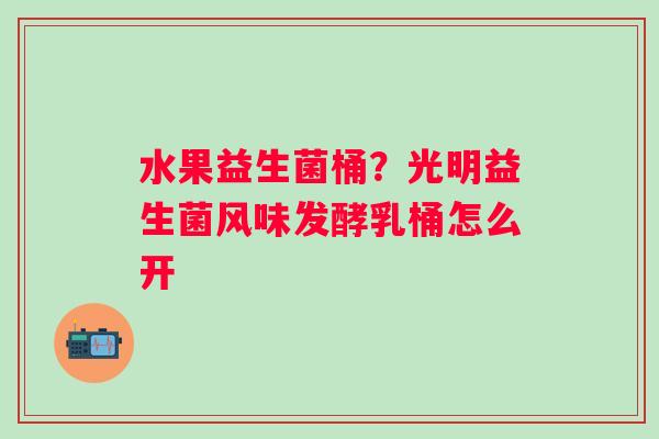 水果益生菌桶？光明益生菌风味发酵乳桶怎么开