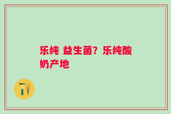 乐纯 益生菌？乐纯酸奶产地