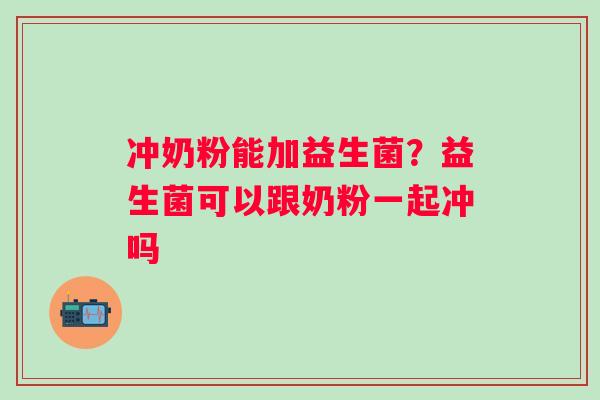 冲奶粉能加益生菌？益生菌可以跟奶粉一起冲吗