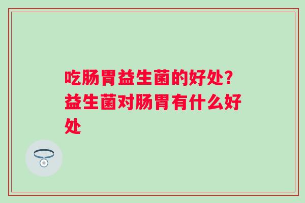 吃肠胃益生菌的好处？益生菌对肠胃有什么好处