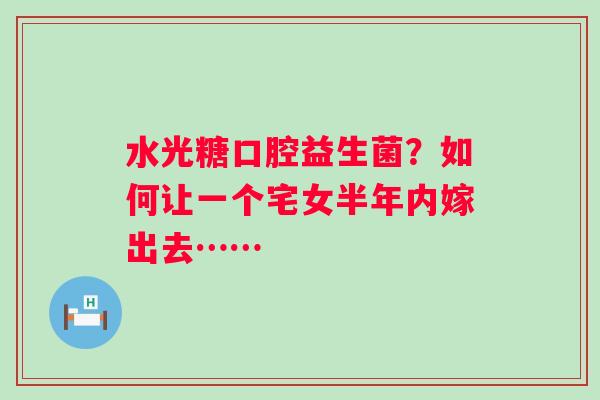 水光糖口腔益生菌？如何让一个宅女半年内嫁出去……