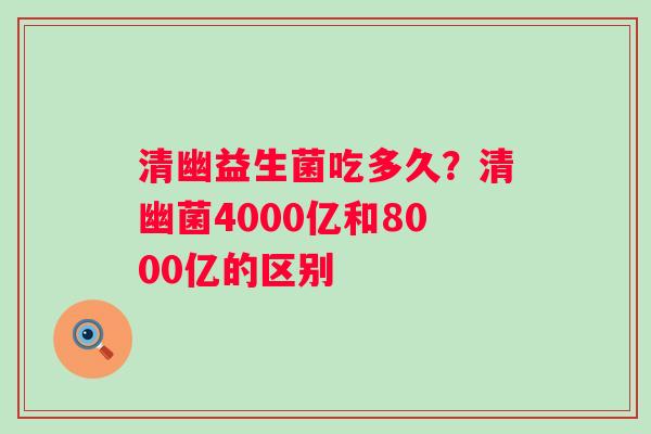 清幽益生菌吃多久？清幽菌4000亿和8000亿的区别