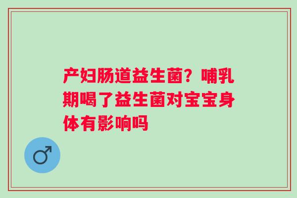 产妇肠道益生菌？哺乳期喝了益生菌对宝宝身体有影响吗