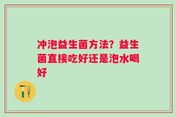 冲泡益生菌方法？益生菌直接吃好还是泡水喝好