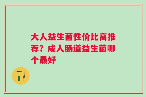 大人益生菌性价比高推荐？成人肠道益生菌哪个最好