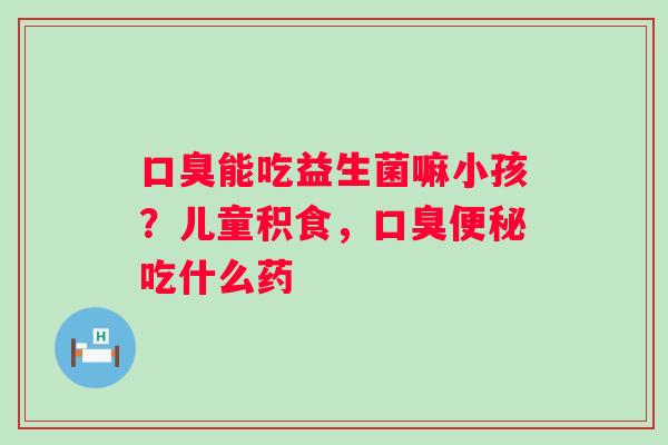 口臭能吃益生菌嘛小孩？儿童积食，口臭便秘吃什么药