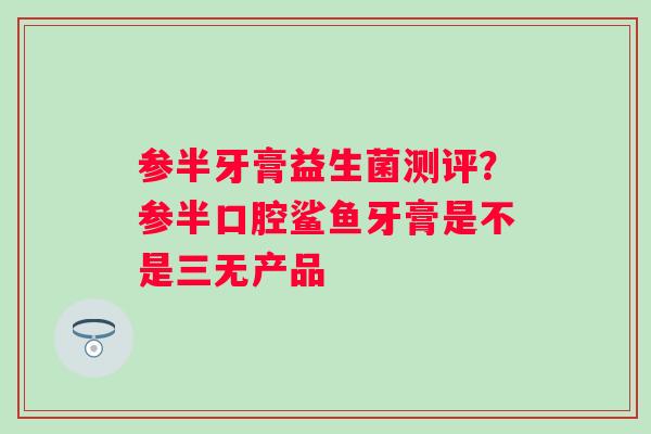 参半牙膏益生菌测评？参半口腔鲨鱼牙膏是不是三无产品