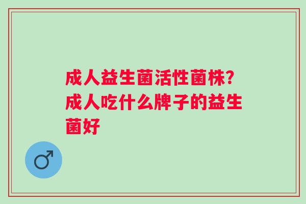 成人益生菌活性菌株？成人吃什么牌子的益生菌好