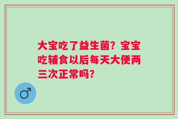 大宝吃了益生菌？宝宝吃辅食以后每天大便两三次正常吗？