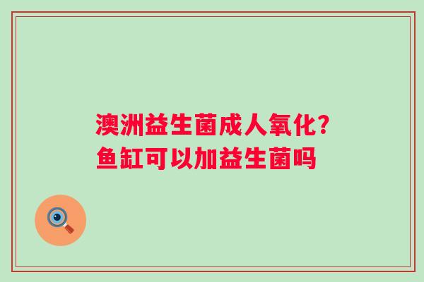 澳洲益生菌成人氧化？鱼缸可以加益生菌吗