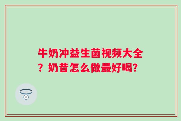 牛奶冲益生菌视频大全？奶昔怎么做最好喝？