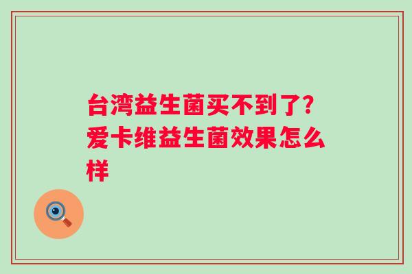 台湾益生菌买不到了？爱卡维益生菌效果怎么样