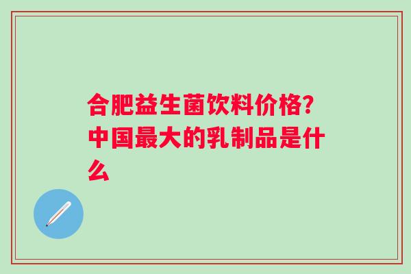 合肥益生菌饮料价格？中国大的乳制品是什么