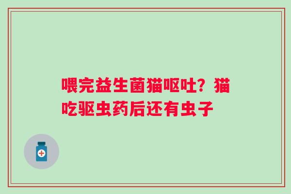 喂完益生菌猫呕吐？猫吃驱虫药后还有虫子