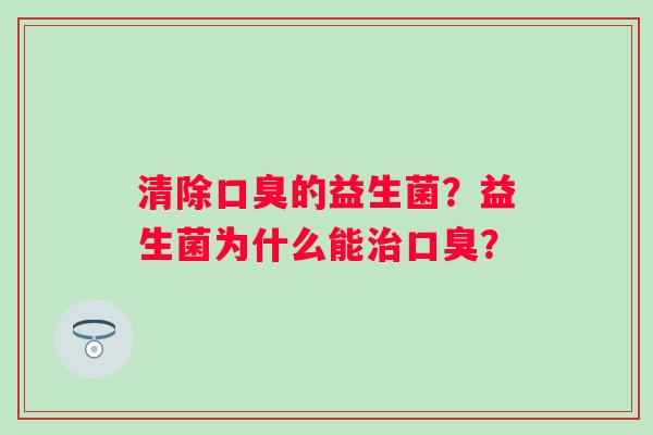 清除口臭的益生菌？益生菌为什么能治口臭？