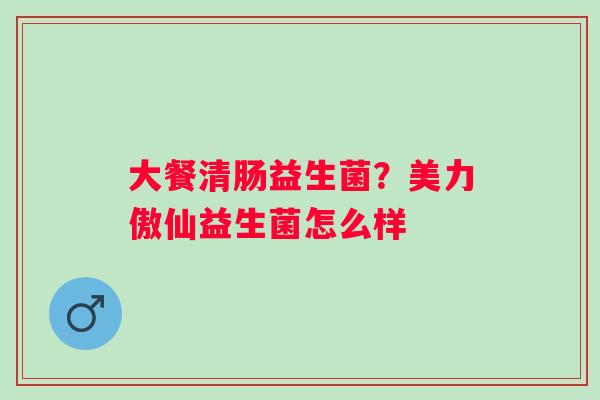 大餐清肠益生菌？美力傲仙益生菌怎么样